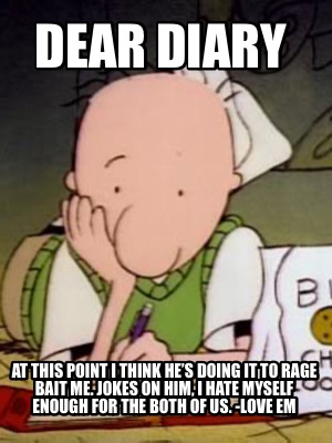 dear-diary-at-this-point-i-think-hes-doing-it-to-rage-bait-me.-jokes-on-him-i-ha