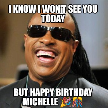 i-know-i-wont-see-you-today-but-happy-birthday-michelle-