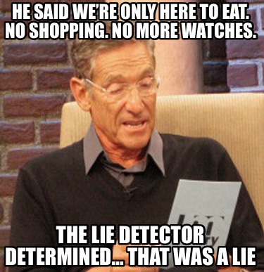 he-said-were-only-here-to-eat.-no-shopping.-no-more-watches.-the-lie-detector-de