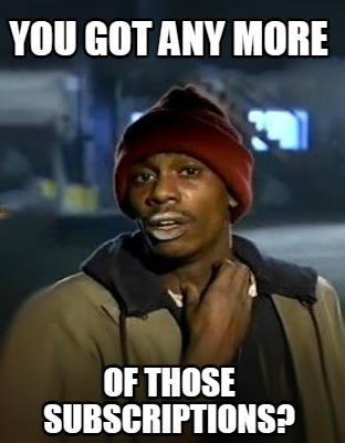 you-got-any-more-of-those-subscriptions