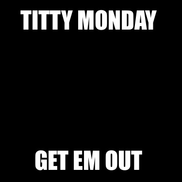 titty-monday-get-em-out