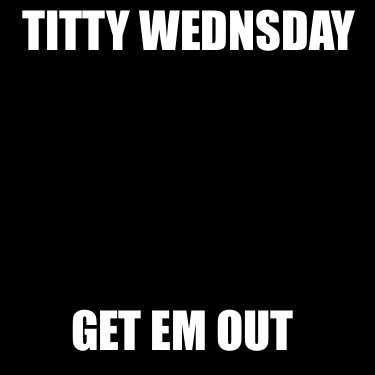 titty-wednsday-get-em-out