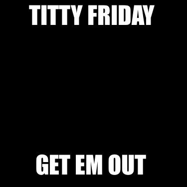 titty-friday-get-em-out