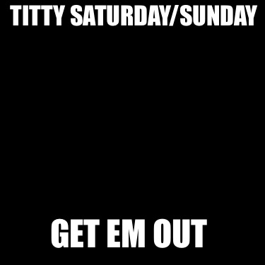 titty-saturdaysunday-get-em-out