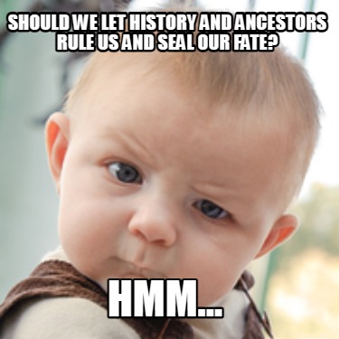 should-we-let-history-and-ancestors-rule-us-and-seal-our-fate-hmm