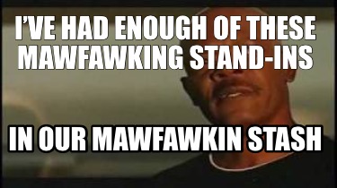 ive-had-enough-of-these-mawfawking-stand-ins-in-our-mawfawkin-stash