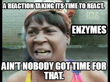 a-reaction-taking-its-time-to-react.-aint-nobody-got-time-for-that.-enzymes