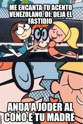 me-encanta-tu-acento-venezolano-di-deja-el-fastidio-anda-a-joder-al-coo-e-tu-mad