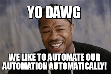 yo-dawg-we-like-to-automate-our-automation-automatically