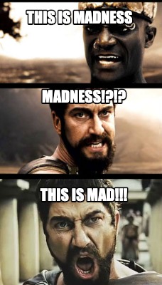 this-is-madness-madness-this-is-mad