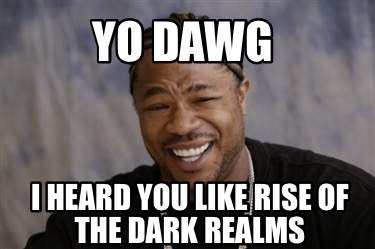 yo-dawg-i-heard-you-like-rise-of-the-dark-realms