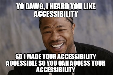 yo-dawg-i-heard-you-like-accessibility-so-i-made-your-accessibility-accessible-s