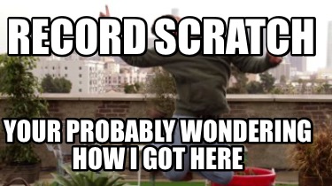 record-scratch-your-probably-wondering-how-i-got-here