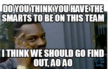 do-you-think-you-have-the-smarts-to-be-on-this-team-i-think-we-should-go-find-ou