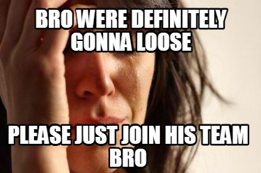 bro-were-definitely-gonna-loose-please-just-join-his-team-bro