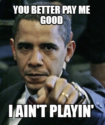 you-better-pay-me-good-i-aint-playin