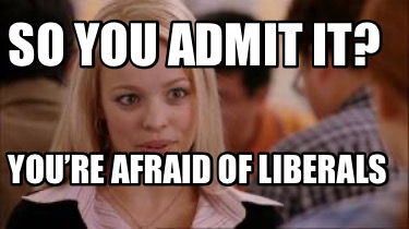 so-you-admit-it-youre-afraid-of-liberals