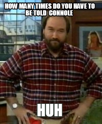 how-many-times-do-you-have-to-be-told-connole-huh
