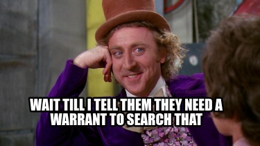 wait-till-i-tell-them-they-need-a-warrant-to-search-that