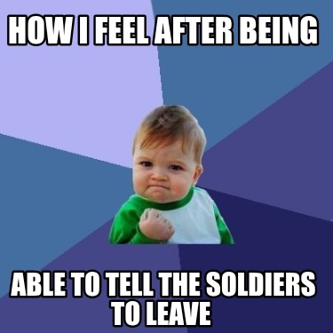 how-i-feel-after-being-able-to-tell-the-soldiers-to-leave