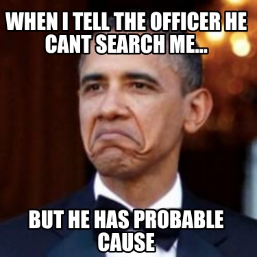 when-i-tell-the-officer-he-cant-search-me...-but-he-has-probable-cause