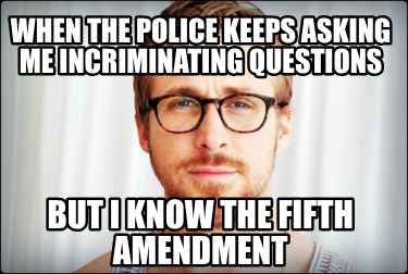 when-the-police-keeps-asking-me-incriminating-questions-but-i-know-the-fifth-ame