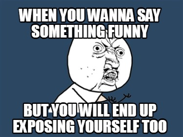 when-you-wanna-say-something-funny-but-you-will-end-up-exposing-yourself-too