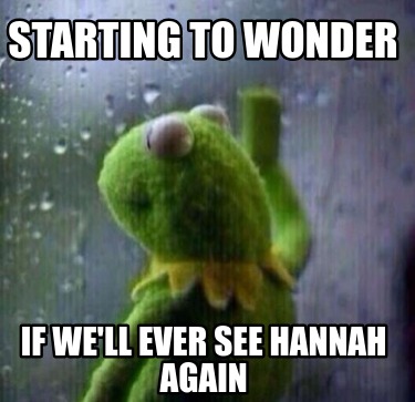 starting-to-wonder-if-well-ever-see-hannah-again