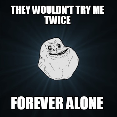 they-wouldnt-try-me-twice-forever-alone