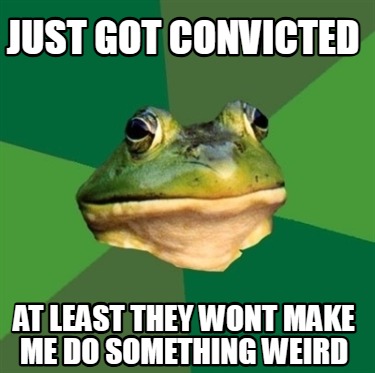 just-got-convicted-at-least-they-wont-make-me-do-something-weird