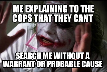 me-explaining-to-the-cops-that-they-cant-search-me-without-a-warrant-or-probable