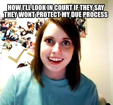 how-ill-look-in-court-if-they-say-they-wont-protect-my-due-process
