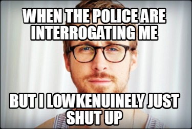 when-the-police-are-interrogating-me-but-i-lowkenuinely-just-shut-up