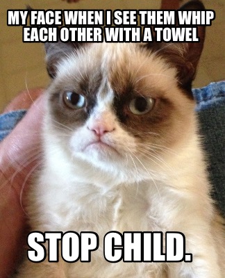 my-face-when-i-see-them-whip-each-other-with-a-towel-stop-child