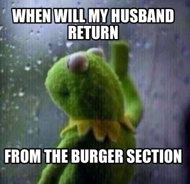 when-will-my-husband-return-from-the-burger-section