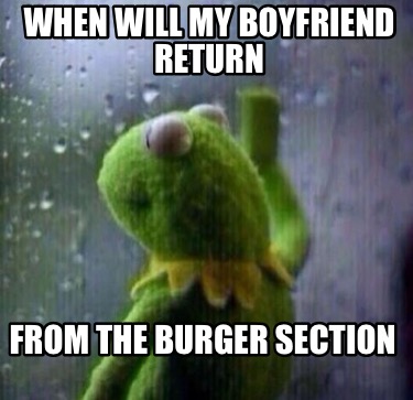 when-will-my-boyfriend-return-from-the-burger-section