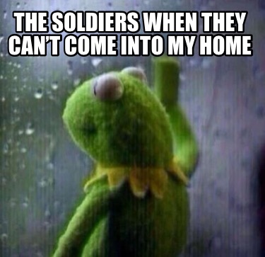 the-soldiers-when-they-cant-come-into-my-home