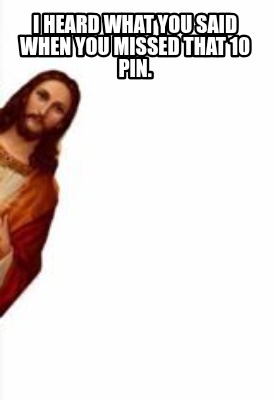 i-heard-what-you-said-when-you-missed-that-10-pin