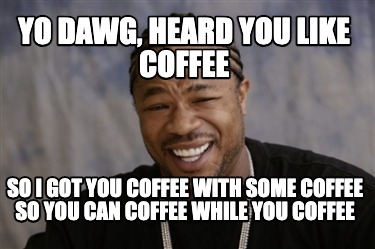 yo-dawg-heard-you-like-coffee-so-i-got-you-coffee-with-some-coffee-so-you-can-co
