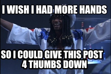 i-wish-i-had-more-hands-so-i-could-give-this-post-4-thumbs-down