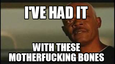 ive-had-it-with-these-motherfucking-bones