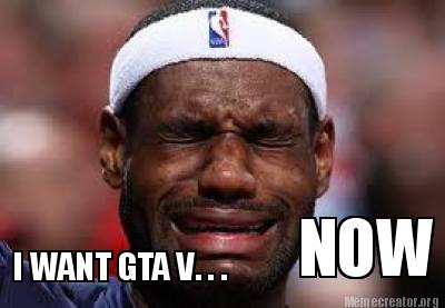 i-want-gta-v.-.-.-now