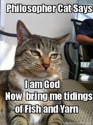 Meme Creator Funny Philosopher Cat Says I Am God Now Bring Me Tidings Of Fish And Yarn Meme Generator At Memecreator Org Meme Creator Funny Philosopher Cat Says I Am God Now Bring Me Tidings Of Fish And Yarn Meme Generator At Memecreator Org